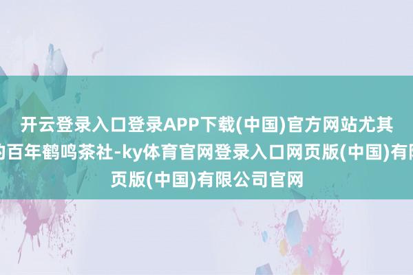 开云登录入口登录APP下载(中国)官方网站尤其是公园内的百年鹤鸣茶社-ky体育官网登录入口网页版(中国)有限公司官网