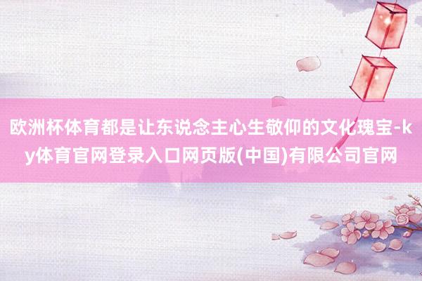 欧洲杯体育都是让东说念主心生敬仰的文化瑰宝-ky体育官网登录入口网页版(中国)有限公司官网