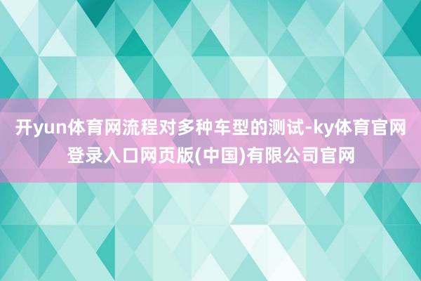 开yun体育网流程对多种车型的测试-ky体育官网登录入口网页版(中国)有限公司官网