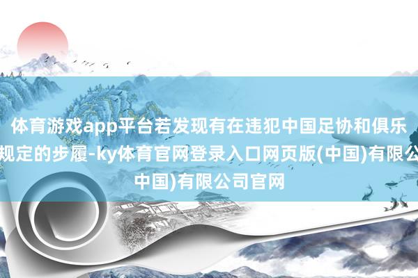 体育游戏app平台若发现有在违犯中国足协和俱乐部相干规定的步履-ky体育官网登录入口网页版(中国)有限公司官网