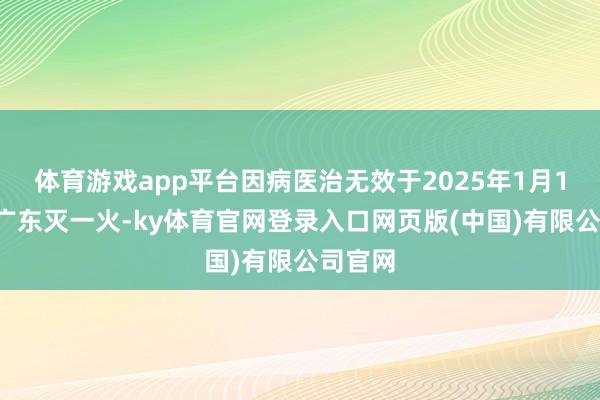 体育游戏app平台因病医治无效于2025年1月17日在广东灭一火-ky体育官网登录入口网页版(中国)有限公司官网