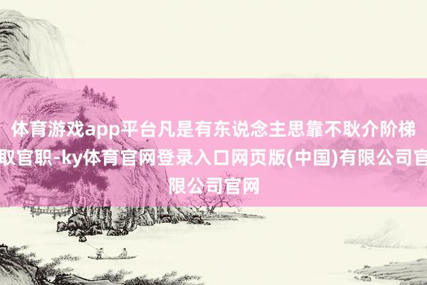 体育游戏app平台凡是有东说念主思靠不耿介阶梯谋取官职-ky体育官网登录入口网页版(中国)有限公司官网