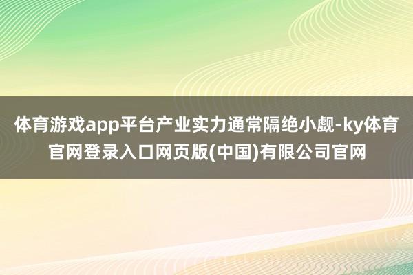 体育游戏app平台产业实力通常隔绝小觑-ky体育官网登录入口网页版(中国)有限公司官网