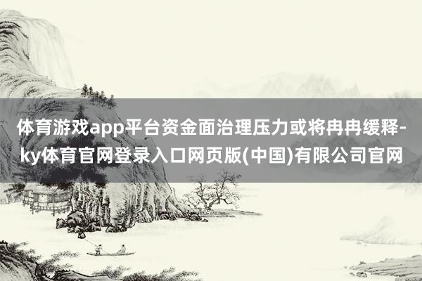 体育游戏app平台资金面治理压力或将冉冉缓释-ky体育官网登录入口网页版(中国)有限公司官网