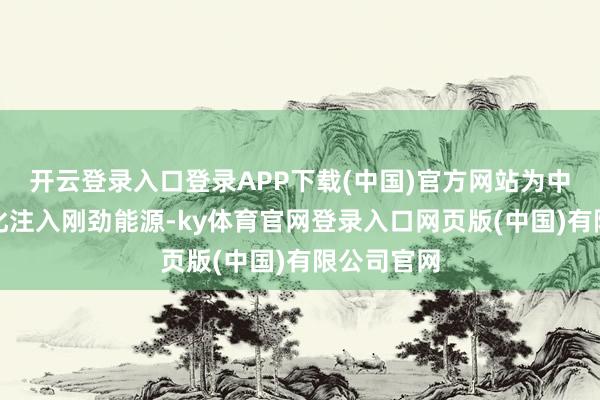 开云登录入口登录APP下载(中国)官方网站为中国式当代化注入刚劲能源-ky体育官网登录入口网页版(中国)有限公司官网