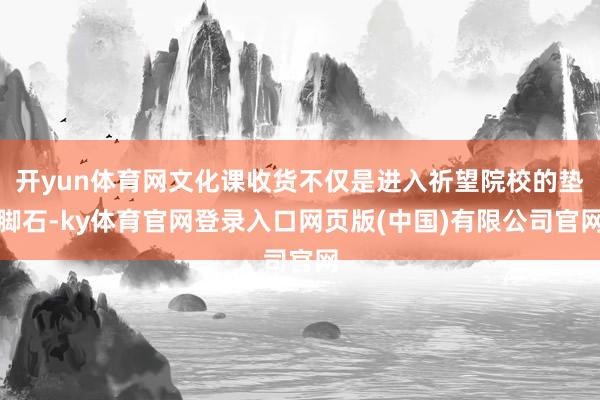 开yun体育网文化课收货不仅是进入祈望院校的垫脚石-ky体育官网登录入口网页版(中国)有限公司官网