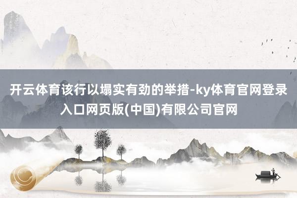 开云体育该行以塌实有劲的举措-ky体育官网登录入口网页版(中国)有限公司官网