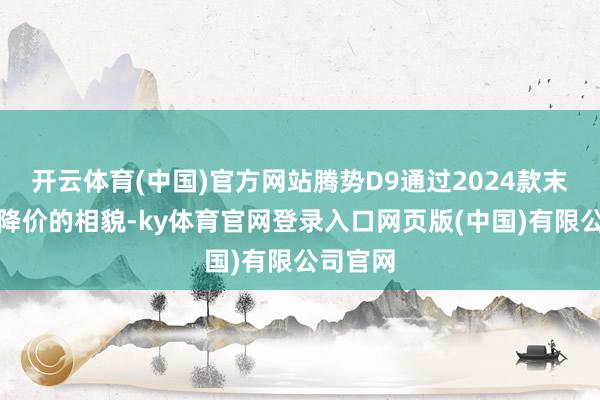 开云体育(中国)官方网站腾势D9通过2024款末端大幅降价的相貌-ky体育官网登录入口网页版(中国)有限公司官网