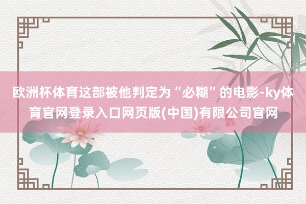 欧洲杯体育这部被他判定为“必糊”的电影-ky体育官网登录入口网页版(中国)有限公司官网