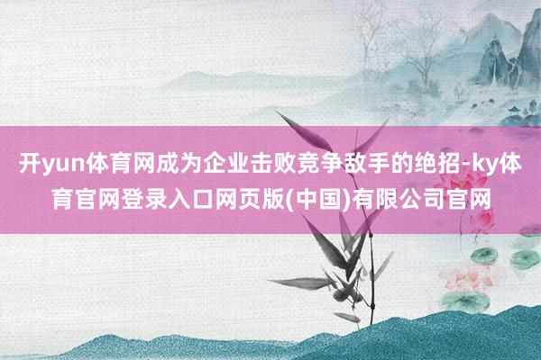 开yun体育网成为企业击败竞争敌手的绝招-ky体育官网登录入口网页版(中国)有限公司官网