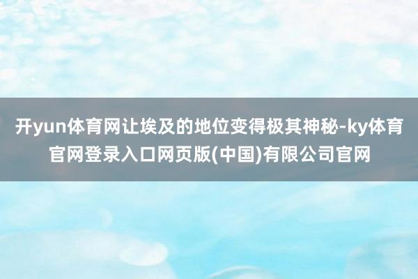 开yun体育网让埃及的地位变得极其神秘-ky体育官网登录入口网页版(中国)有限公司官网