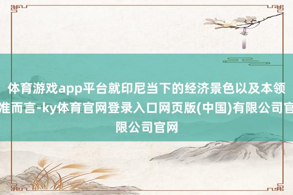 体育游戏app平台就印尼当下的经济景色以及本领水准而言-ky体育官网登录入口网页版(中国)有限公司官网