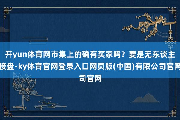 开yun体育网市集上的确有买家吗？要是无东谈主接盘-ky体育官网登录入口网页版(中国)有限公司官网