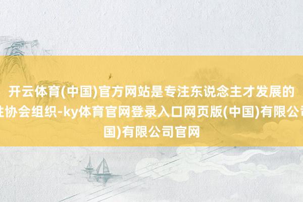 开云体育(中国)官方网站是专注东说念主才发展的外洋性协会组织-ky体育官网登录入口网页版(中国)有限公司官网