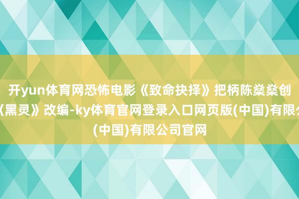 开yun体育网恐怖电影《致命抉择》把柄陈燊燊创作演义《黑灵》改编-ky体育官网登录入口网页版(中国)有限公司官网
