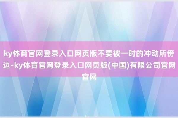 ky体育官网登录入口网页版不要被一时的冲动所傍边-ky体育官网登录入口网页版(中国)有限公司官网