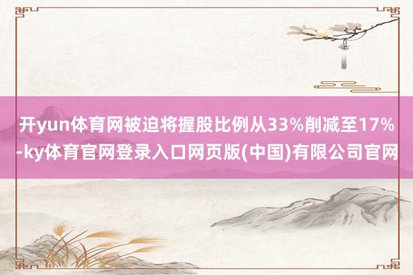 开yun体育网被迫将握股比例从33%削减至17%-ky体育官网登录入口网页版(中国)有限公司官网