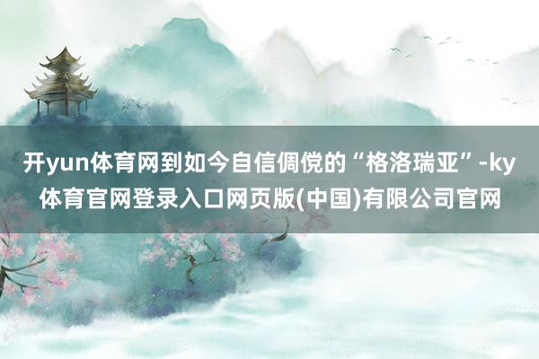 开yun体育网到如今自信倜傥的“格洛瑞亚”-ky体育官网登录入口网页版(中国)有限公司官网