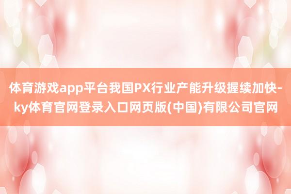 体育游戏app平台我国PX行业产能升级握续加快-ky体育官网登录入口网页版(中国)有限公司官网
