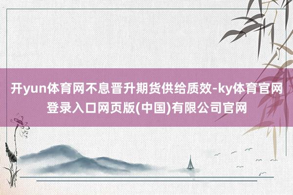 开yun体育网不息晋升期货供给质效-ky体育官网登录入口网页版(中国)有限公司官网