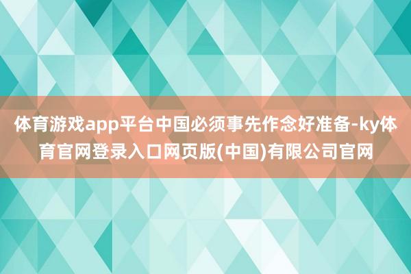 体育游戏app平台中国必须事先作念好准备-ky体育官网登录入口网页版(中国)有限公司官网