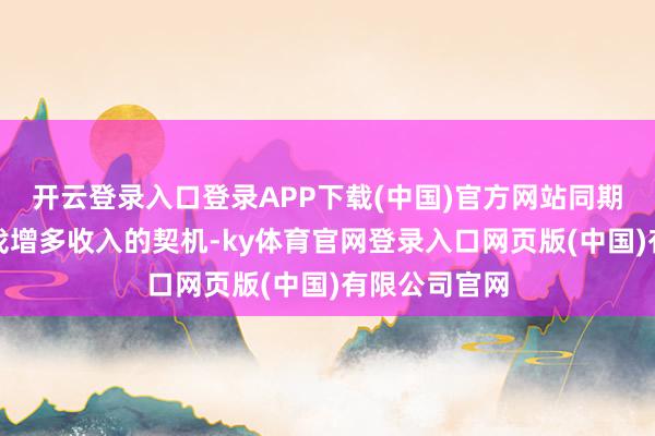 开云登录入口登录APP下载(中国)官方网站同期也会积极寻找增多收入的契机-ky体育官网登录入口网页版(中国)有限公司官网