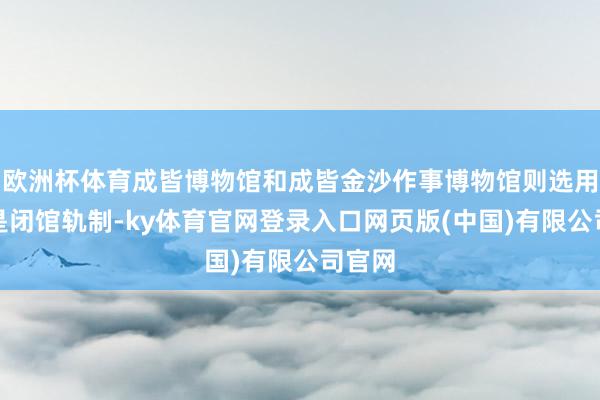 欧洲杯体育成皆博物馆和成皆金沙作事博物馆则选用天真是闭馆轨制-ky体育官网登录入口网页版(中国)有限公司官网
