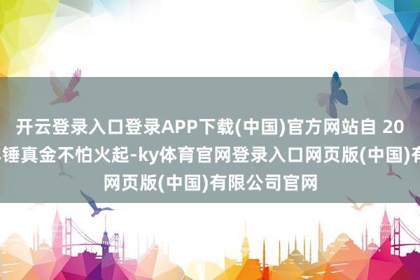 开云登录入口登录APP下载(中国)官方网站自 2021 年下半年锤真金不怕火起-ky体育官网登录入口网页版(中国)有限公司官网