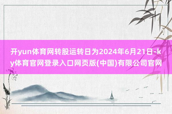 开yun体育网转股运转日为2024年6月21日-ky体育官网登录入口网页版(中国)有限公司官网