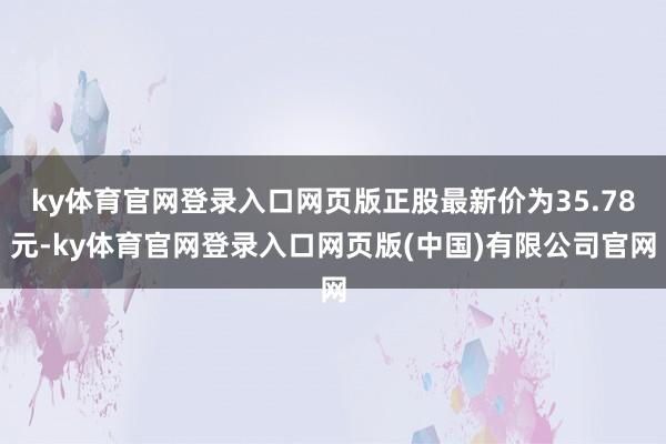 ky体育官网登录入口网页版正股最新价为35.78元-ky体育官网登录入口网页版(中国)有限公司官网