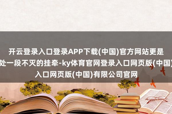 开云登录入口登录APP下载(中国)官方网站更是马先生内心深处一段不灭的挂牵-ky体育官网登录入口网页版(中国)有限公司官网