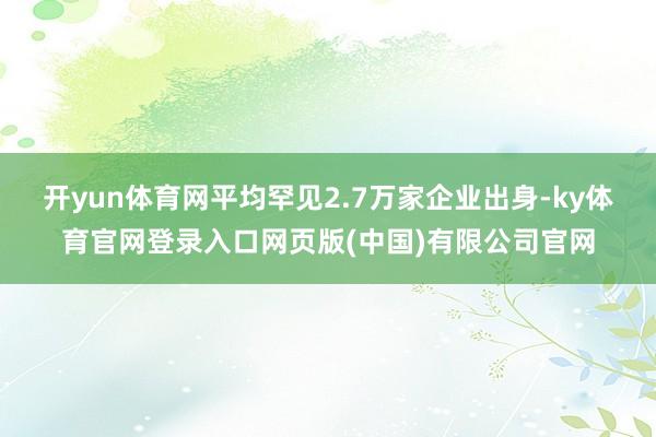 开yun体育网平均罕见2.7万家企业出身-ky体育官网登录入口网页版(中国)有限公司官网