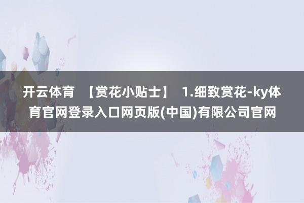 开云体育  【赏花小贴士】  1.细致赏花-ky体育官网登录入口网页版(中国)有限公司官网