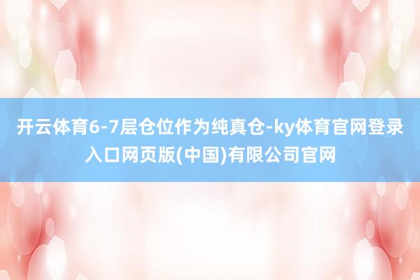 开云体育6-7层仓位作为纯真仓-ky体育官网登录入口网页版(中国)有限公司官网