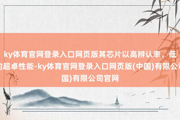 ky体育官网登录入口网页版其芯片以高辨认率、低噪声的超卓性能-ky体育官网登录入口网页版(中国)有限公司官网