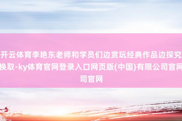 开云体育李艳东老师和学员们边赏玩经典作品边探究换取-ky体育官网登录入口网页版(中国)有限公司官网