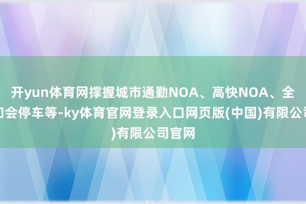 开yun体育网撑握城市通勤NOA、高快NOA、全场景和会停车等-ky体育官网登录入口网页版(中国)有限公司官网
