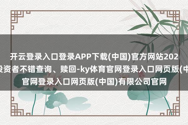 开云登录入口登录APP下载(中国)官方网站2025年03月14日起投资者不错查询、赎回-ky体育官网登录入口网页版(中国)有限公司官网