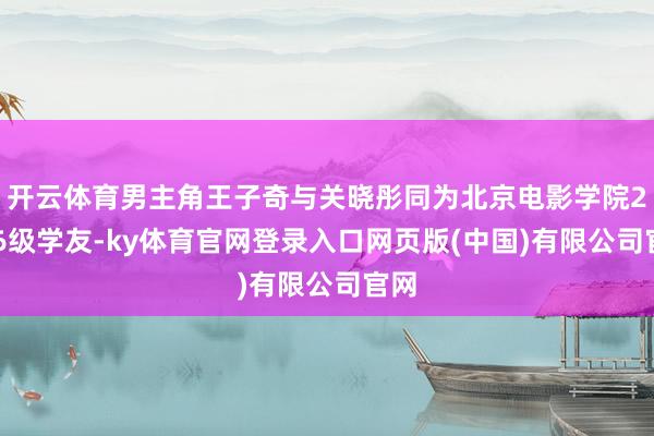 开云体育男主角王子奇与关晓彤同为北京电影学院2016级学友-ky体育官网登录入口网页版(中国)有限公司官网