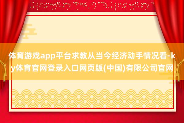 体育游戏app平台求教从当今经济动手情况看-ky体育官网登录入口网页版(中国)有限公司官网