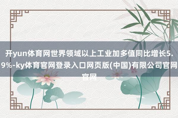 开yun体育网世界领域以上工业加多值同比增长5.9%-ky体育官网登录入口网页版(中国)有限公司官网