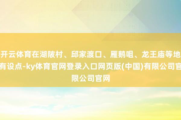 开云体育在湖陂村、邱家渡口、雁鹅咀、龙王庙等地均有设点-ky体育官网登录入口网页版(中国)有限公司官网