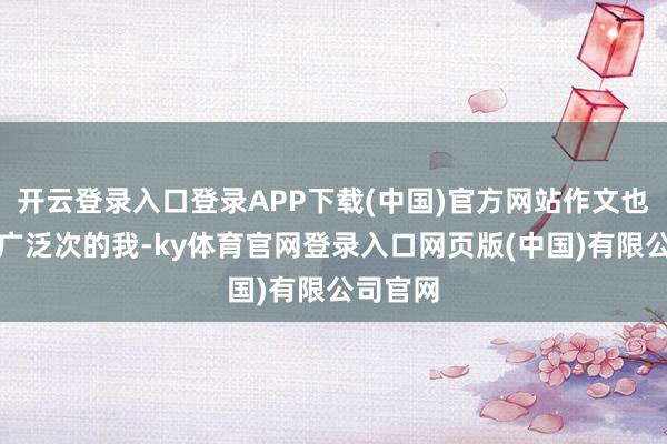 开云登录入口登录APP下载(中国)官方网站作文也曾写过广泛次的我-ky体育官网登录入口网页版(中国)有限公司官网
