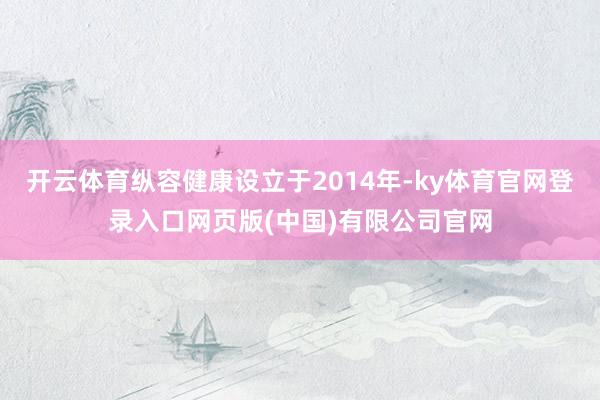 开云体育纵容健康设立于2014年-ky体育官网登录入口网页版(中国)有限公司官网