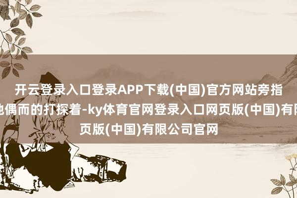 开云登录入口登录APP下载(中国)官方网站旁指曲谕、特地偶而的打探着-ky体育官网登录入口网页版(中国)有限公司官网