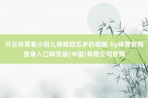 开云体育看小玥儿梗概四五岁的相貌-ky体育官网登录入口网页版(中国)有限公司官网