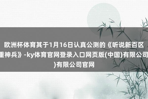 欧洲杯体育其于1月16日认真公测的《听说新百区—盟重神兵》-ky体育官网登录入口网页版(中国)有限公司官网