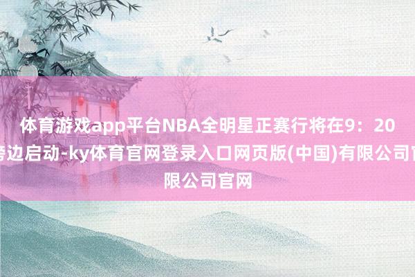 体育游戏app平台NBA全明星正赛行将在9：20分傍边启动-ky体育官网登录入口网页版(中国)有限公司官网