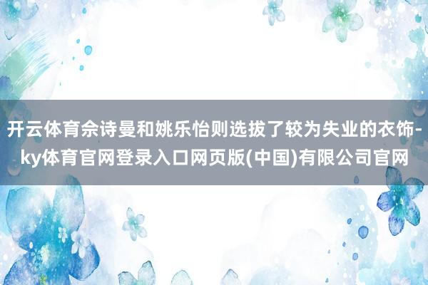 开云体育佘诗曼和姚乐怡则选拔了较为失业的衣饰-ky体育官网登录入口网页版(中国)有限公司官网