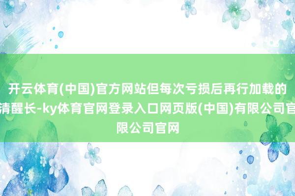 开云体育(中国)官方网站但每次亏损后再行加载的本清醒长-ky体育官网登录入口网页版(中国)有限公司官网